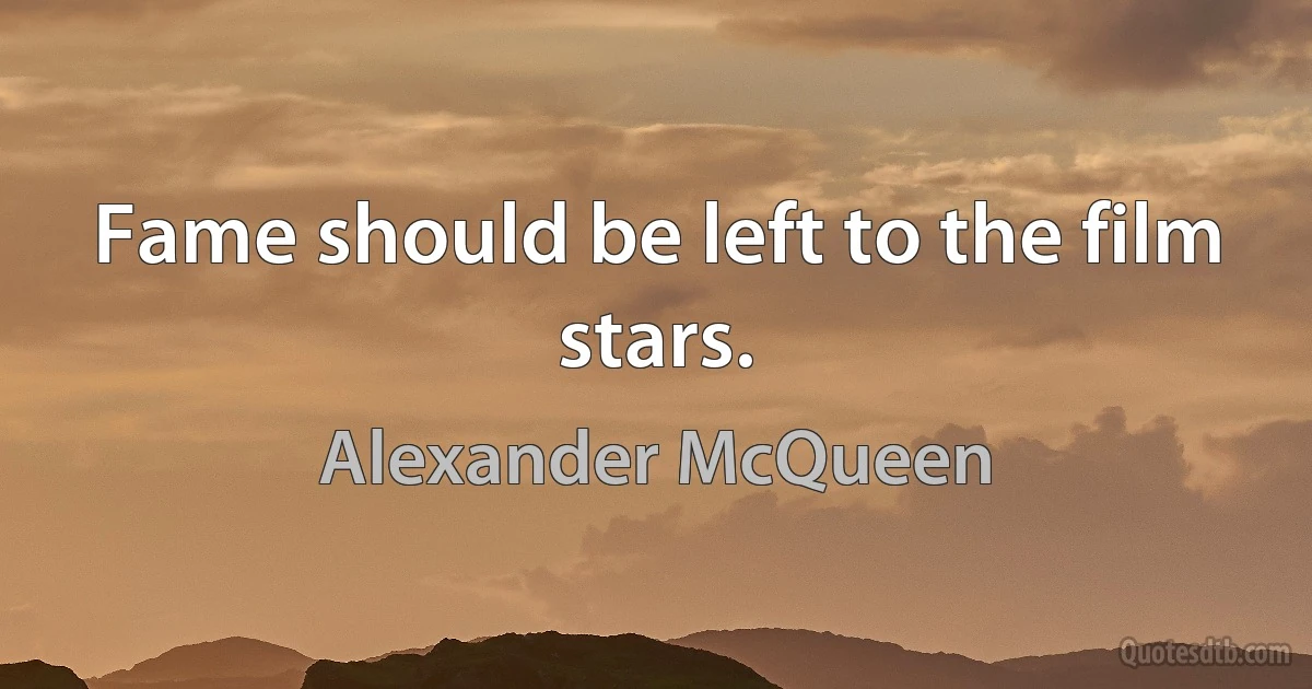 Fame should be left to the film stars. (Alexander McQueen)