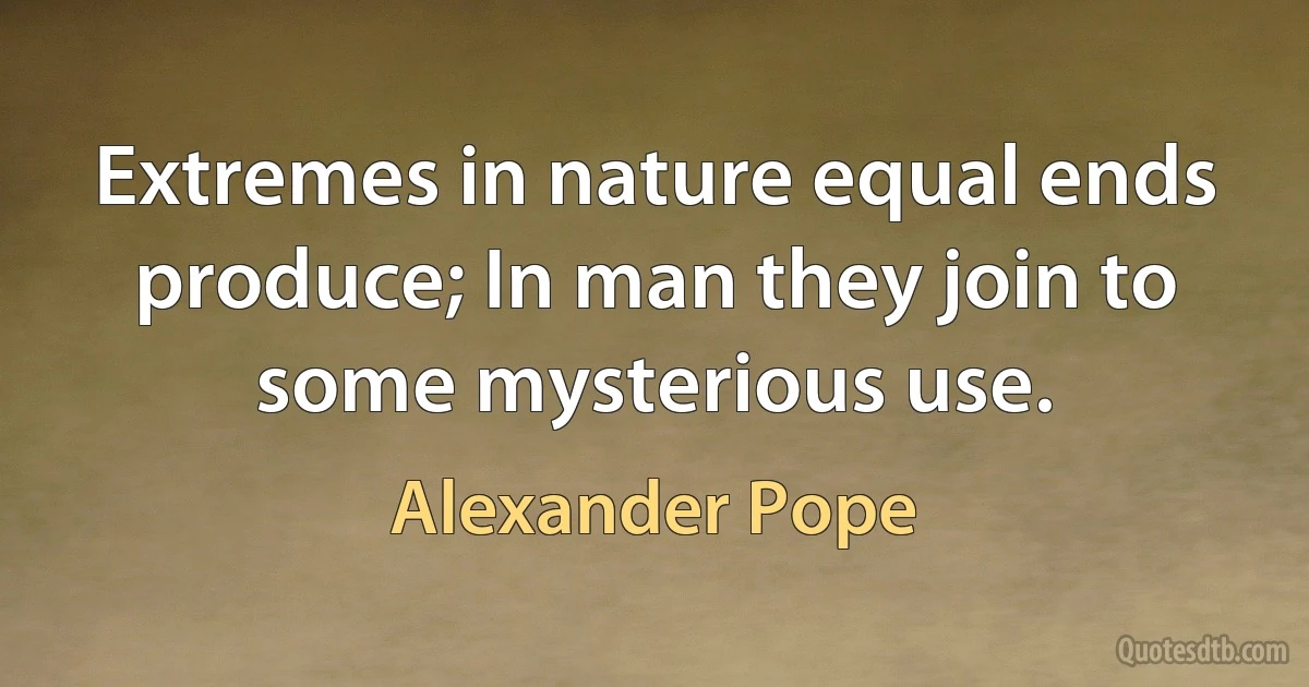 Extremes in nature equal ends produce; In man they join to some mysterious use. (Alexander Pope)