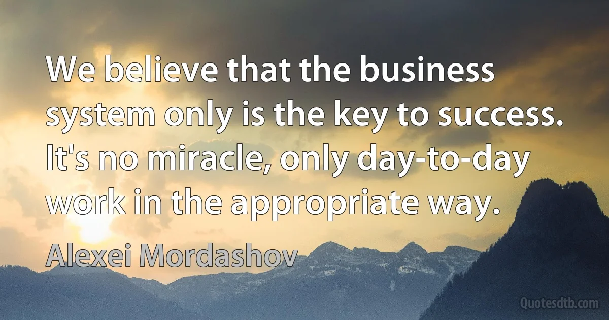 We believe that the business system only is the key to success. It's no miracle, only day-to-day work in the appropriate way. (Alexei Mordashov)