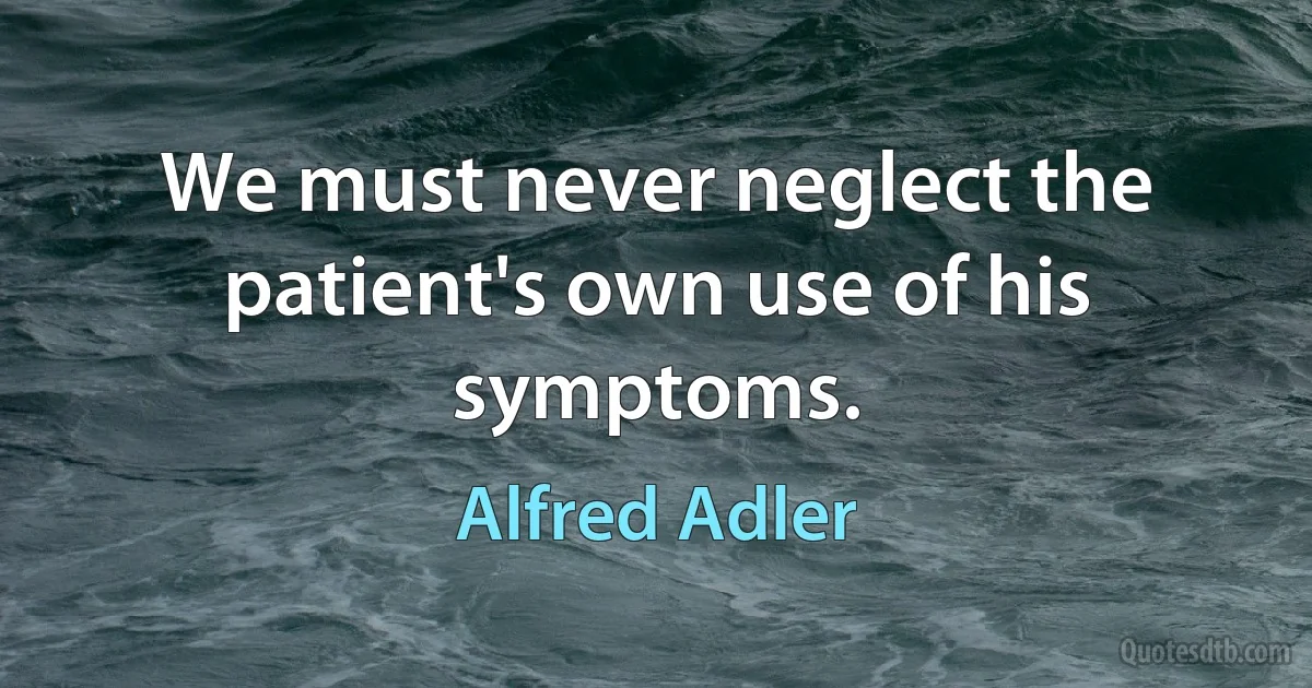 We must never neglect the patient's own use of his symptoms. (Alfred Adler)