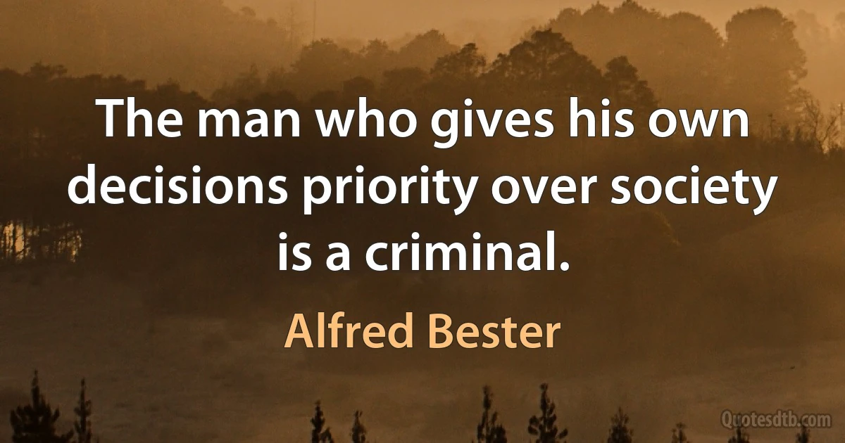 The man who gives his own decisions priority over society is a criminal. (Alfred Bester)