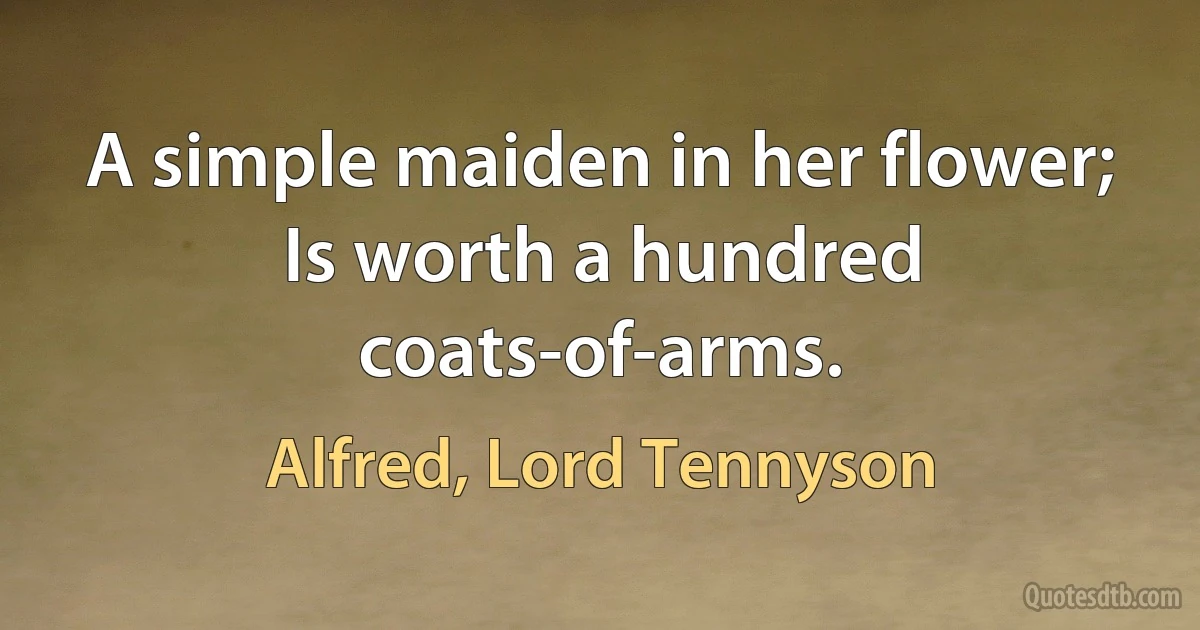 A simple maiden in her flower; Is worth a hundred coats-of-arms. (Alfred, Lord Tennyson)