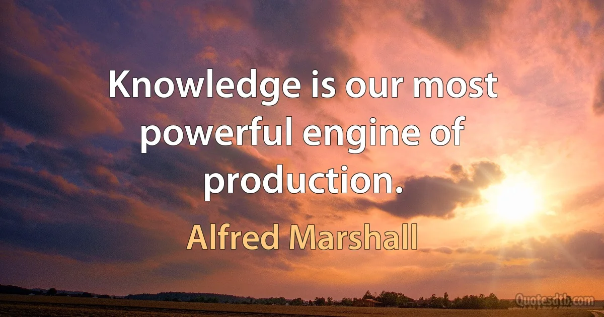 Knowledge is our most powerful engine of production. (Alfred Marshall)