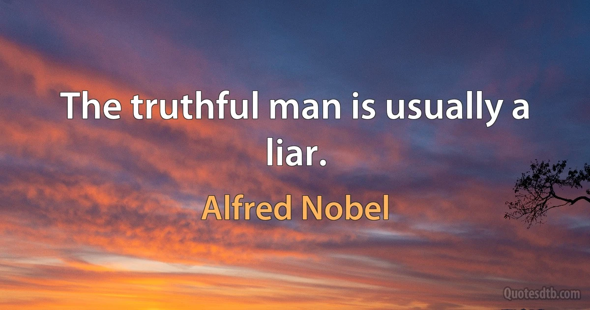 The truthful man is usually a liar. (Alfred Nobel)