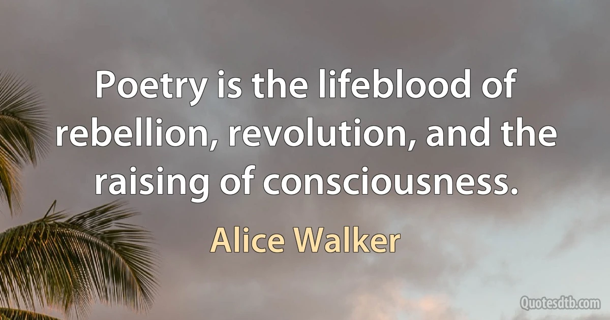 Poetry is the lifeblood of rebellion, revolution, and the raising of consciousness. (Alice Walker)