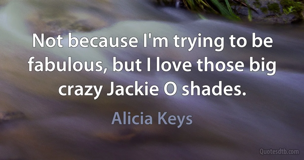 Not because I'm trying to be fabulous, but I love those big crazy Jackie O shades. (Alicia Keys)