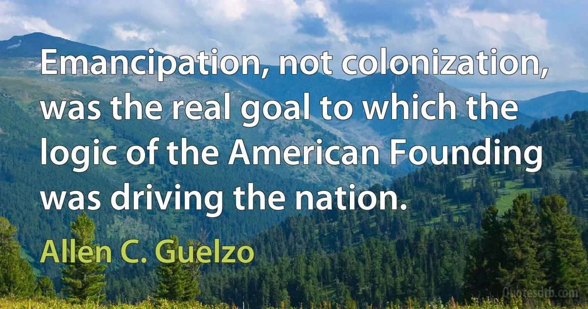 Emancipation, not colonization, was the real goal to which the logic of the American Founding was driving the nation. (Allen C. Guelzo)