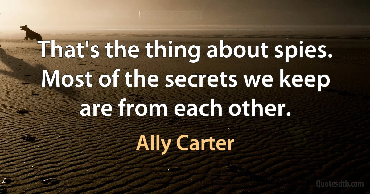 That's the thing about spies. Most of the secrets we keep are from each other. (Ally Carter)