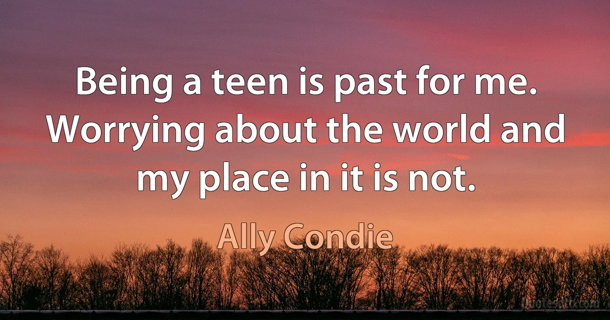 Being a teen is past for me. Worrying about the world and my place in it is not. (Ally Condie)