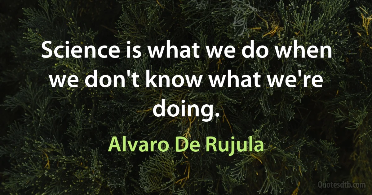 Science is what we do when we don't know what we're doing. (Alvaro De Rujula)