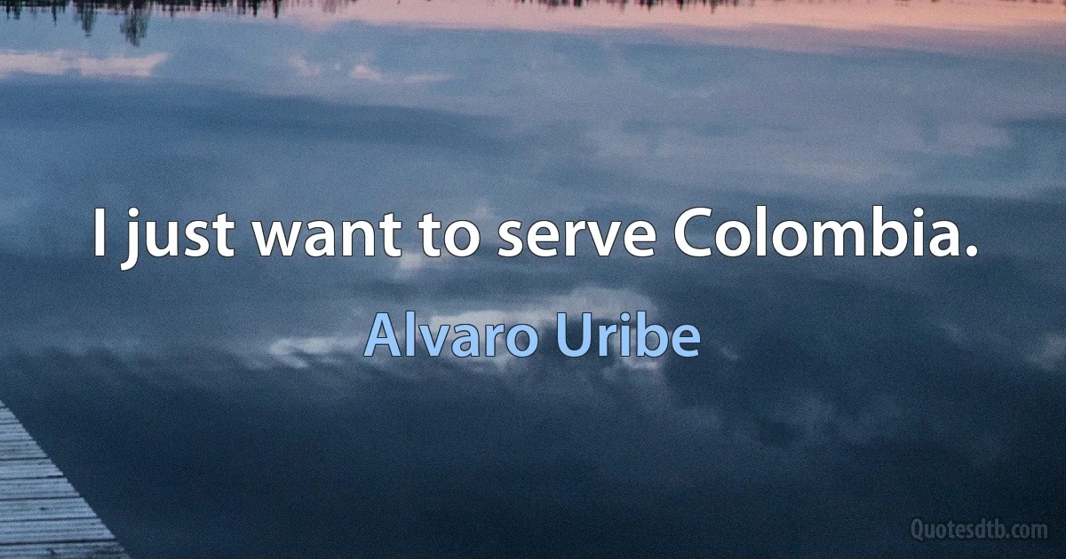 I just want to serve Colombia. (Alvaro Uribe)