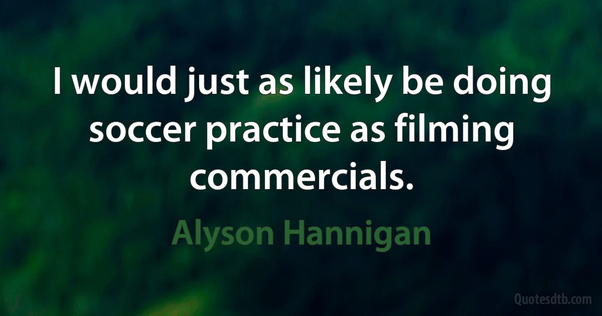 I would just as likely be doing soccer practice as filming commercials. (Alyson Hannigan)