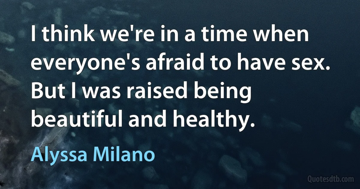 I think we're in a time when everyone's afraid to have sex. But I was raised being beautiful and healthy. (Alyssa Milano)