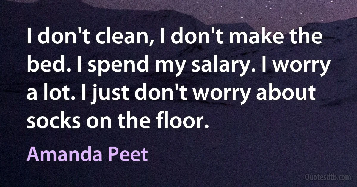 I don't clean, I don't make the bed. I spend my salary. I worry a lot. I just don't worry about socks on the floor. (Amanda Peet)