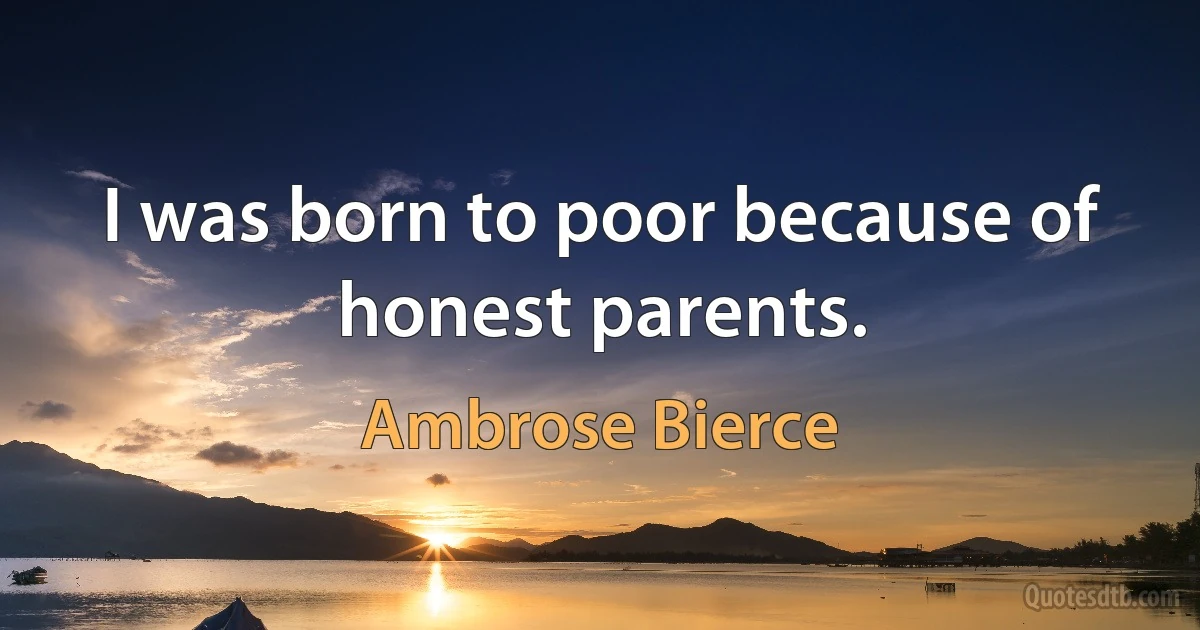 I was born to poor because of honest parents. (Ambrose Bierce)