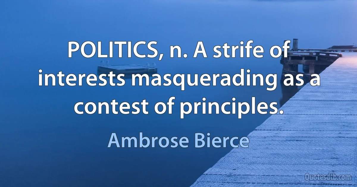 POLITICS, n. A strife of interests masquerading as a contest of principles. (Ambrose Bierce)