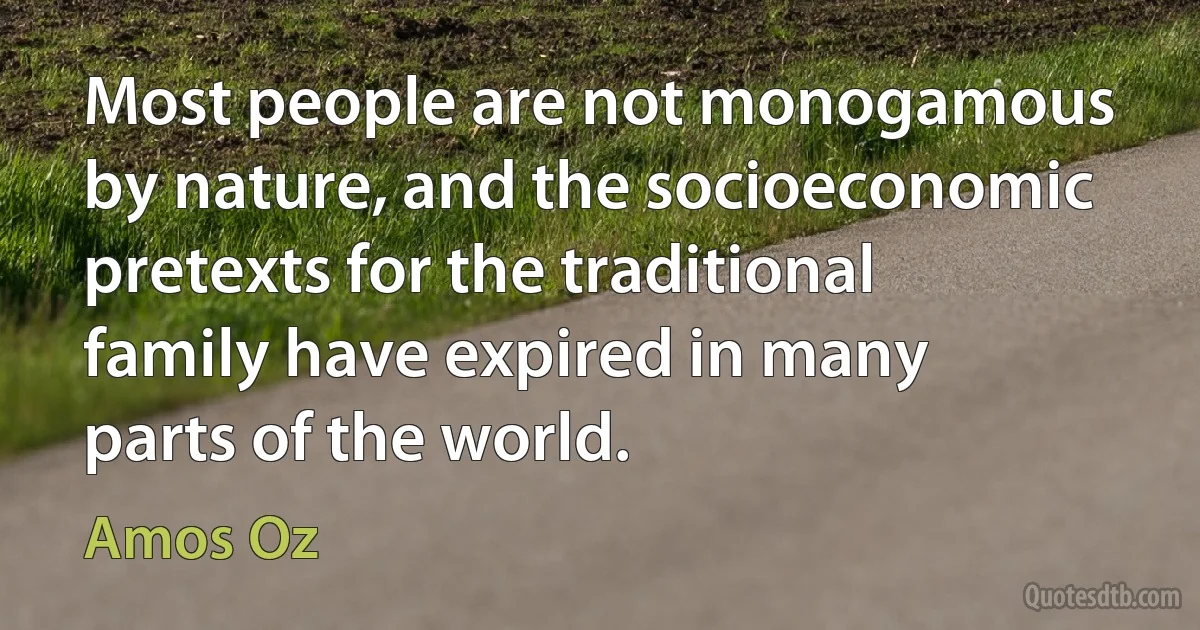 Most people are not monogamous by nature, and the socioeconomic pretexts for the traditional family have expired in many parts of the world. (Amos Oz)