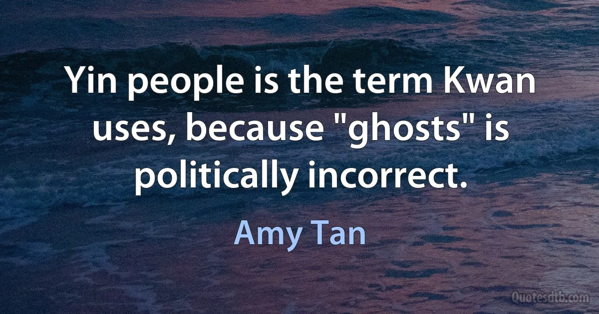 Yin people is the term Kwan uses, because "ghosts" is politically incorrect. (Amy Tan)