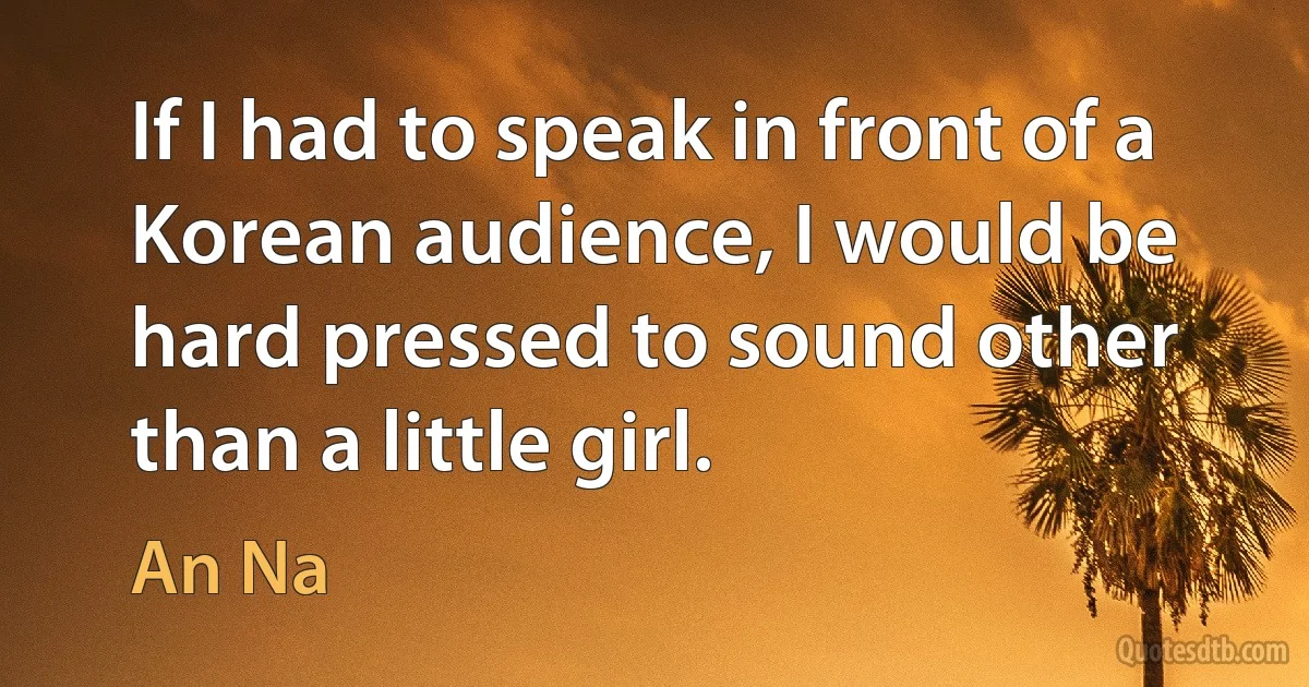 If I had to speak in front of a Korean audience, I would be hard pressed to sound other than a little girl. (An Na)