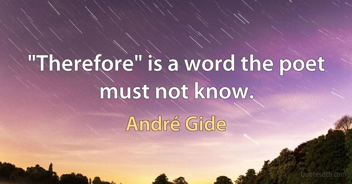 "Therefore" is a word the poet must not know. (André Gide)