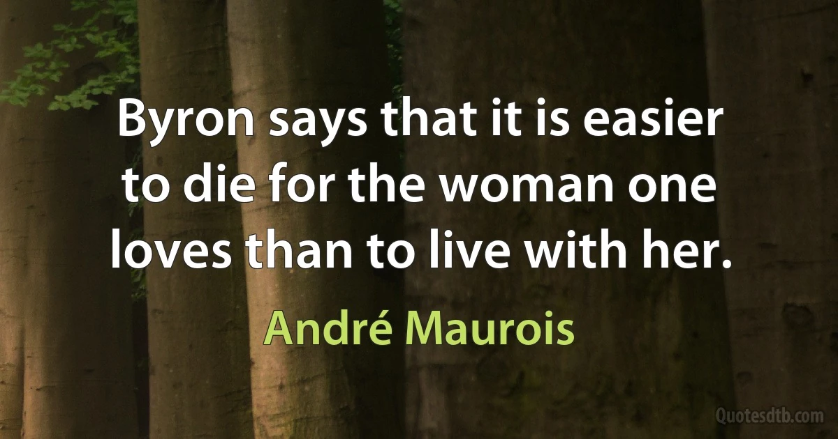 Byron says that it is easier to die for the woman one loves than to live with her. (André Maurois)