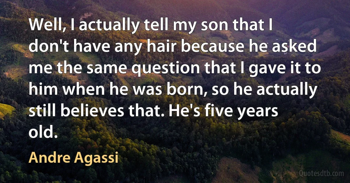 Well, I actually tell my son that I don't have any hair because he asked me the same question that I gave it to him when he was born, so he actually still believes that. He's five years old. (Andre Agassi)