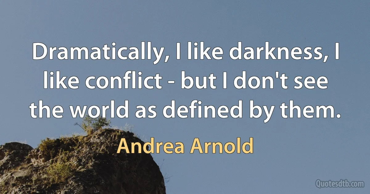 Dramatically, I like darkness, I like conflict - but I don't see the world as defined by them. (Andrea Arnold)