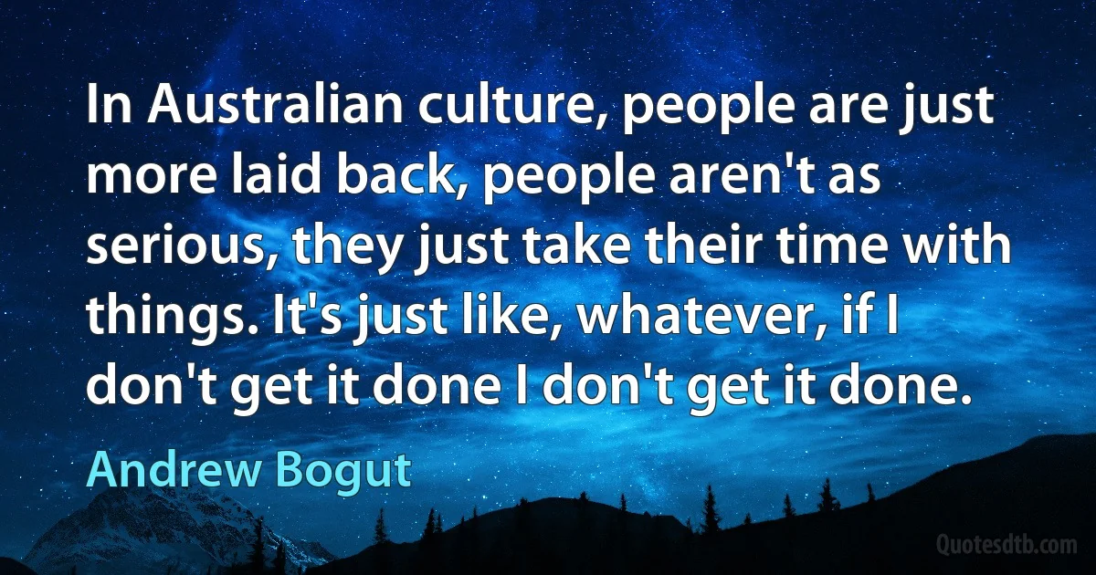 In Australian culture, people are just more laid back, people aren't as serious, they just take their time with things. It's just like, whatever, if I don't get it done I don't get it done. (Andrew Bogut)