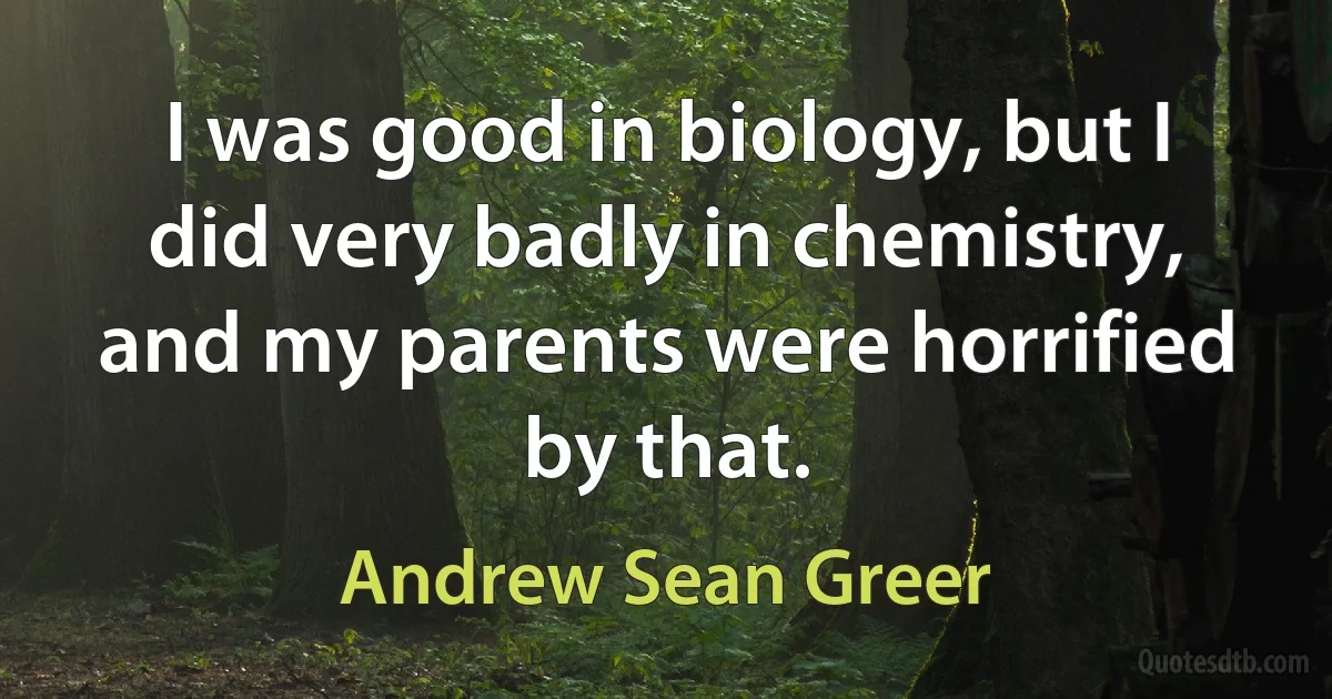 I was good in biology, but I did very badly in chemistry, and my parents were horrified by that. (Andrew Sean Greer)