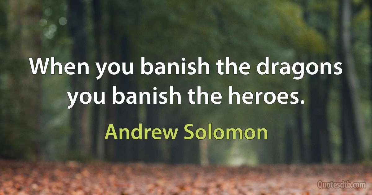 When you banish the dragons you banish the heroes. (Andrew Solomon)