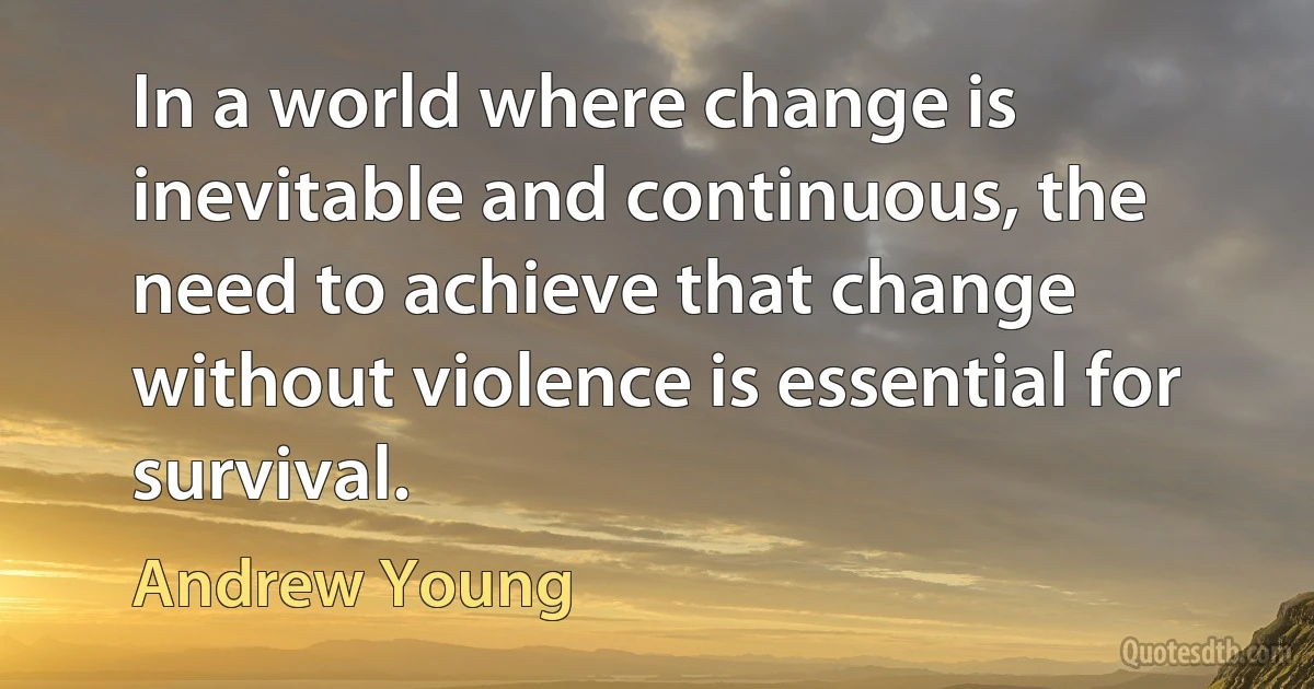 In a world where change is inevitable and continuous, the need to achieve that change without violence is essential for survival. (Andrew Young)