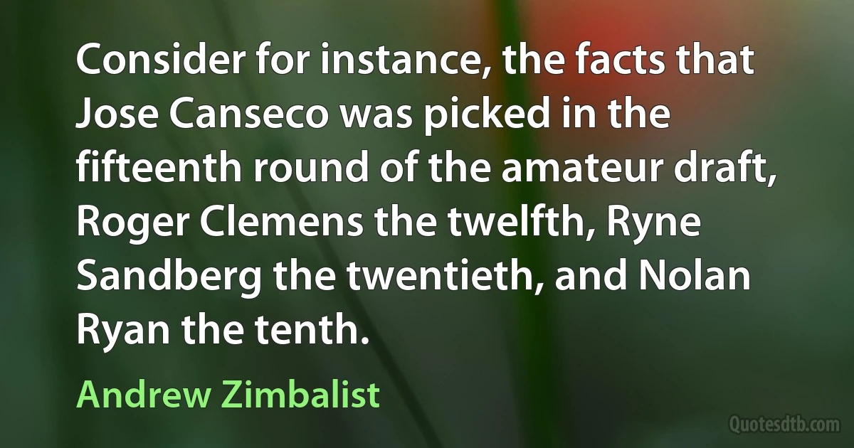 Consider for instance, the facts that Jose Canseco was picked in the fifteenth round of the amateur draft, Roger Clemens the twelfth, Ryne Sandberg the twentieth, and Nolan Ryan the tenth. (Andrew Zimbalist)