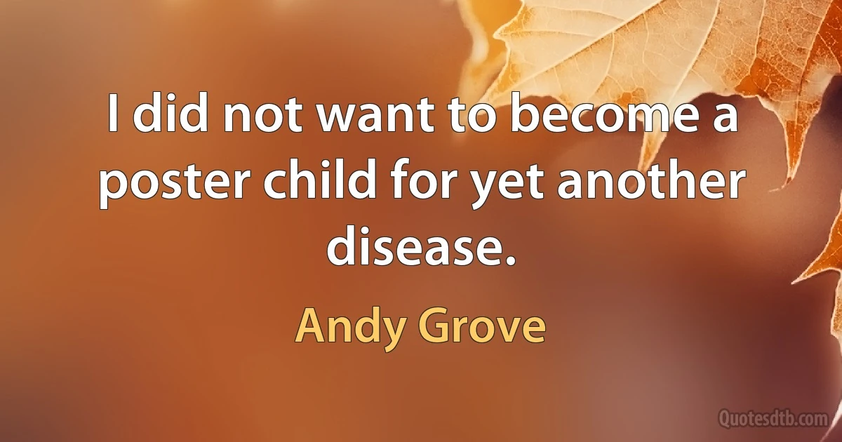 I did not want to become a poster child for yet another disease. (Andy Grove)