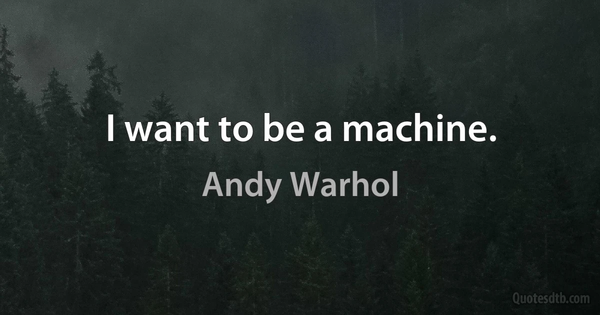 I want to be a machine. (Andy Warhol)