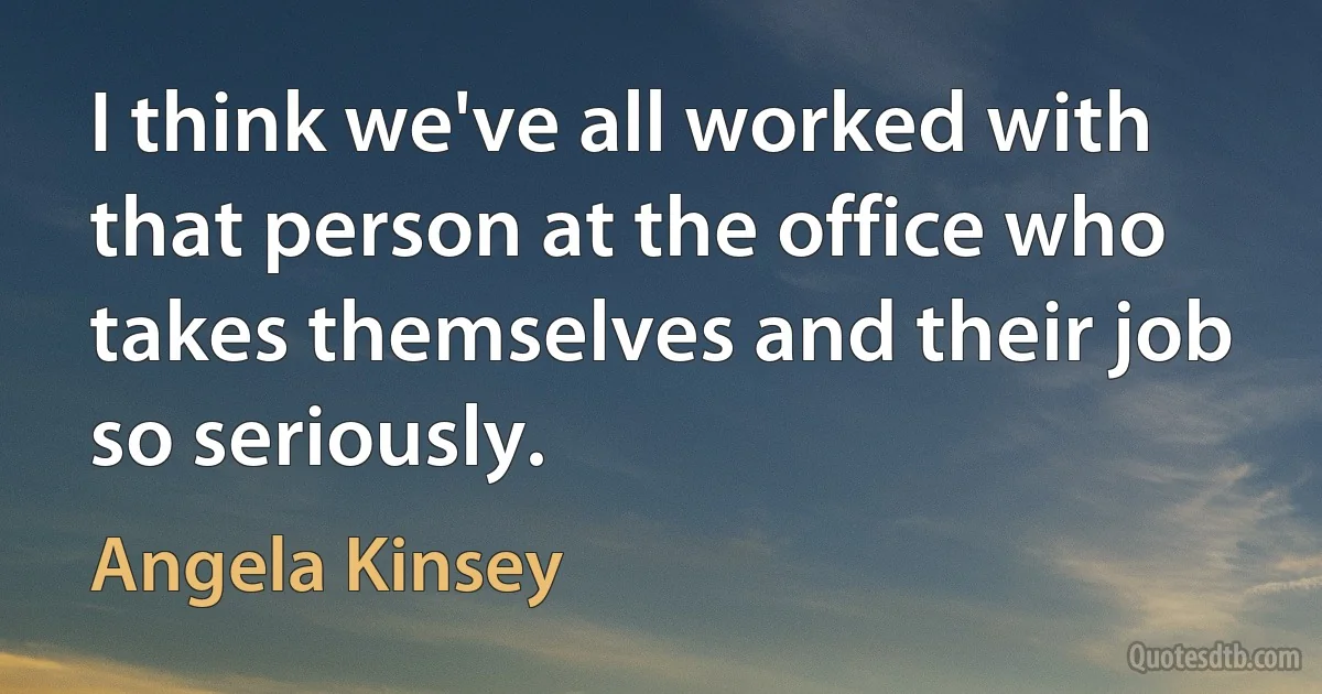 I think we've all worked with that person at the office who takes themselves and their job so seriously. (Angela Kinsey)