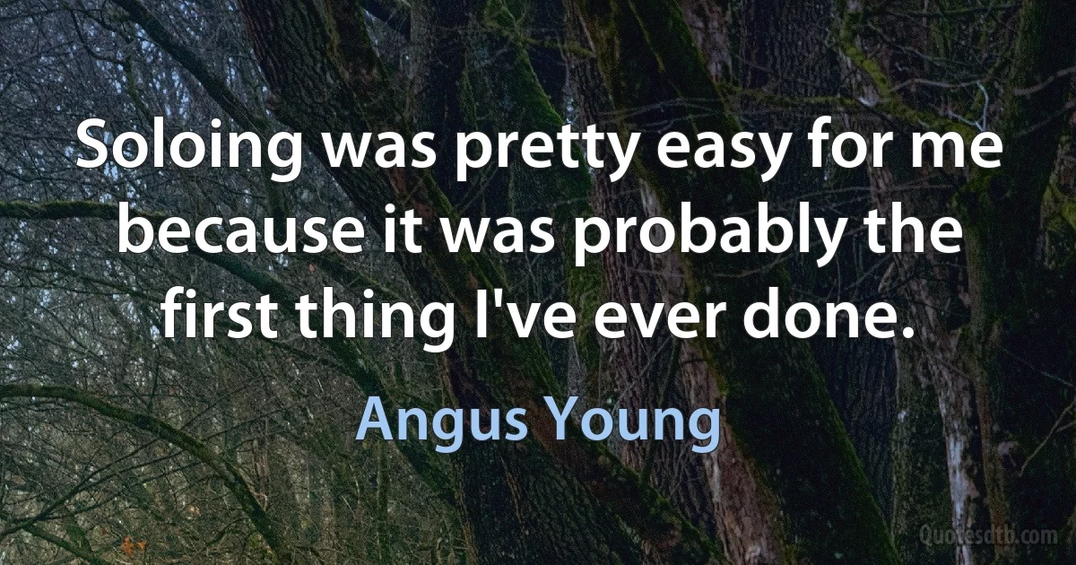 Soloing was pretty easy for me because it was probably the first thing I've ever done. (Angus Young)