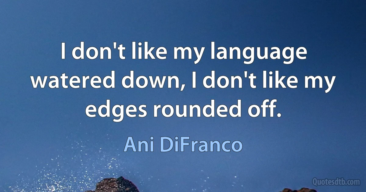 I don't like my language watered down, I don't like my edges rounded off. (Ani DiFranco)