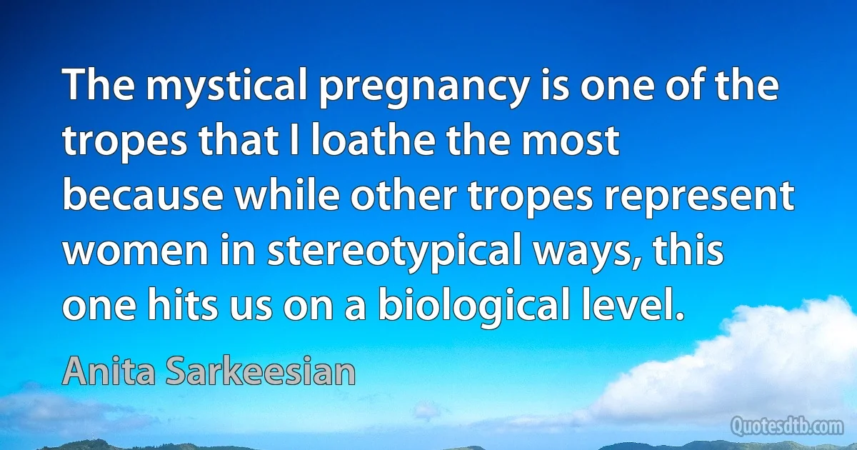 The mystical pregnancy is one of the tropes that I loathe the most because while other tropes represent women in stereotypical ways, this one hits us on a biological level. (Anita Sarkeesian)