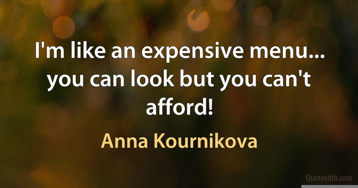 I'm like an expensive menu... you can look but you can't afford! (Anna Kournikova)