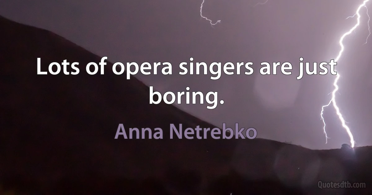 Lots of opera singers are just boring. (Anna Netrebko)