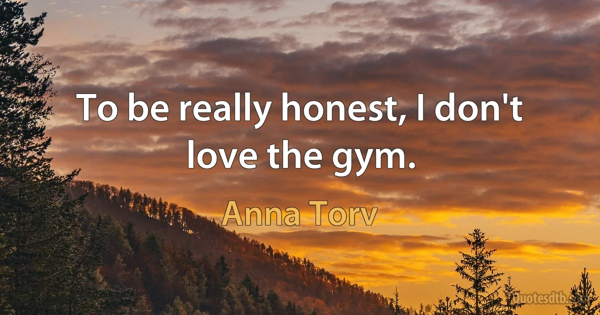 To be really honest, I don't love the gym. (Anna Torv)