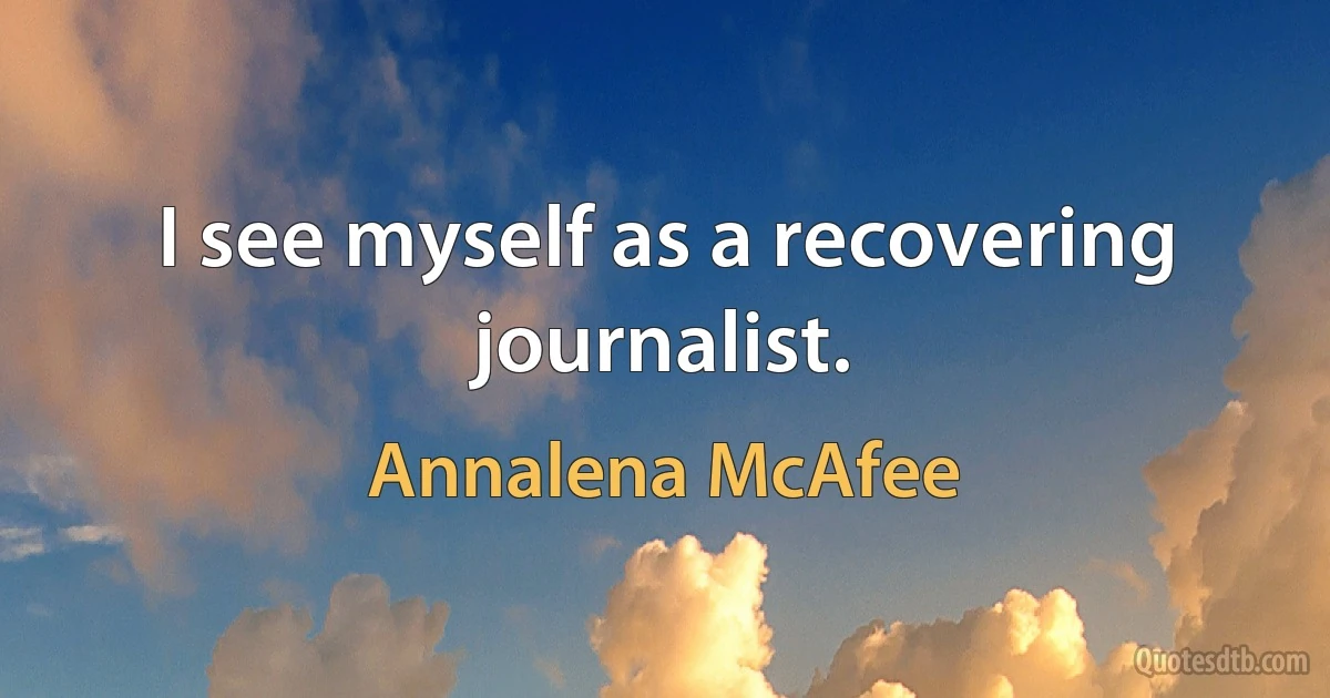 I see myself as a recovering journalist. (Annalena McAfee)