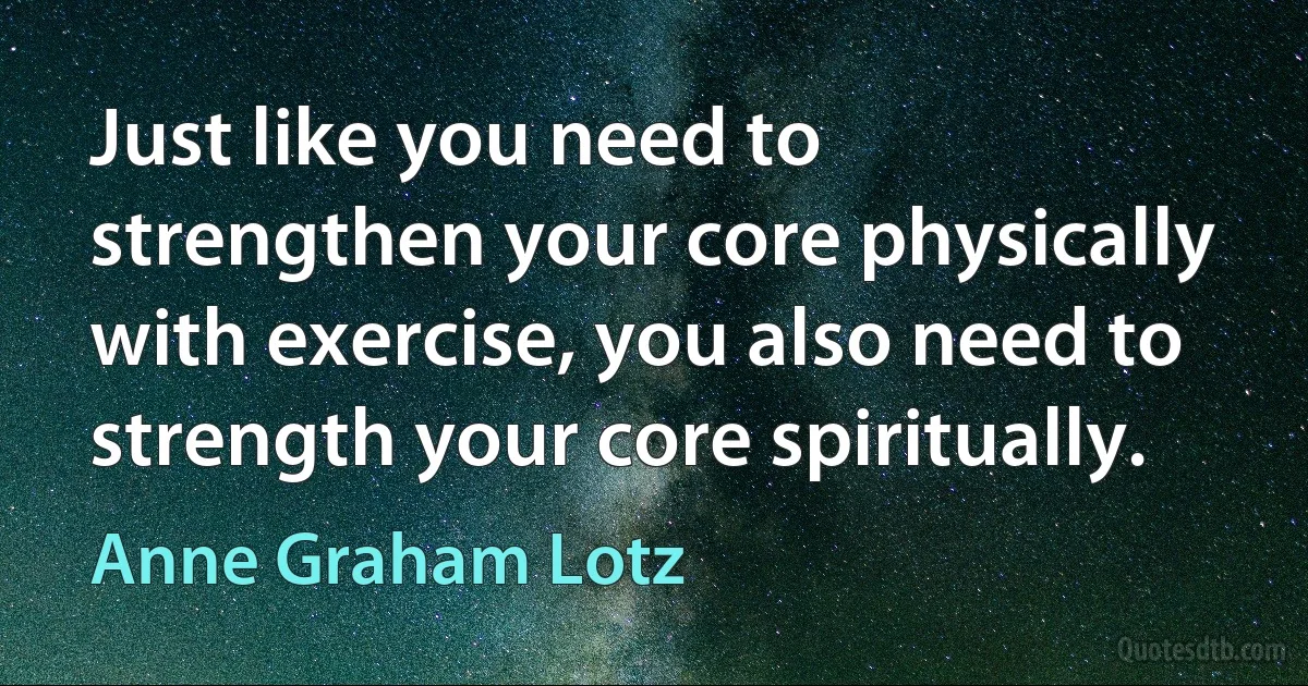 Just like you need to strengthen your core physically with exercise, you also need to strength your core spiritually. (Anne Graham Lotz)