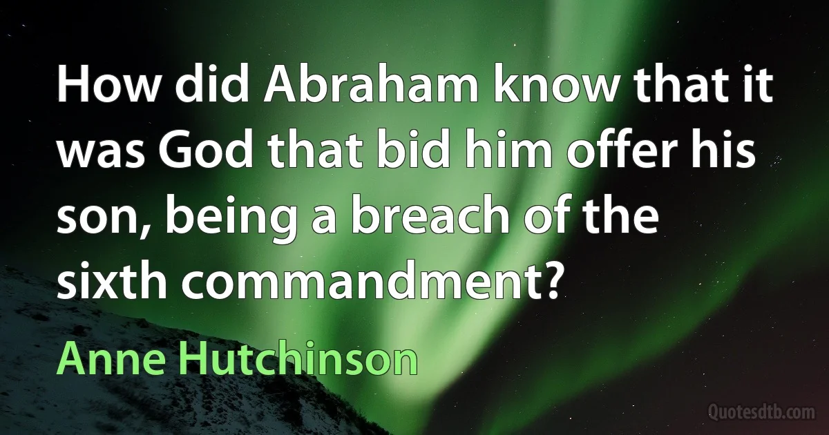 How did Abraham know that it was God that bid him offer his son, being a breach of the sixth commandment? (Anne Hutchinson)