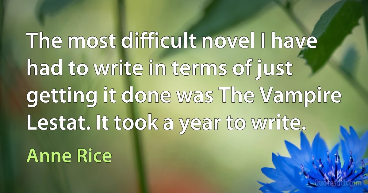 The most difficult novel I have had to write in terms of just getting it done was The Vampire Lestat. It took a year to write. (Anne Rice)