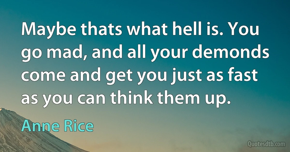 Maybe thats what hell is. You go mad, and all your demonds come and get you just as fast as you can think them up. (Anne Rice)