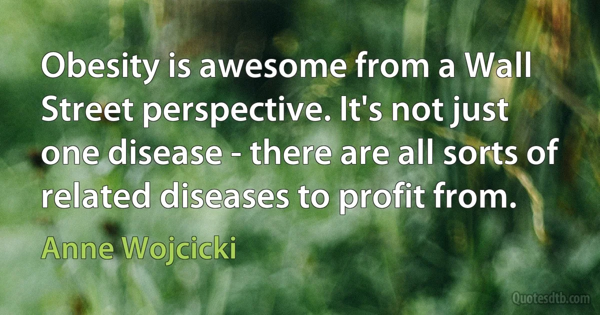 Obesity is awesome from a Wall Street perspective. It's not just one disease - there are all sorts of related diseases to profit from. (Anne Wojcicki)