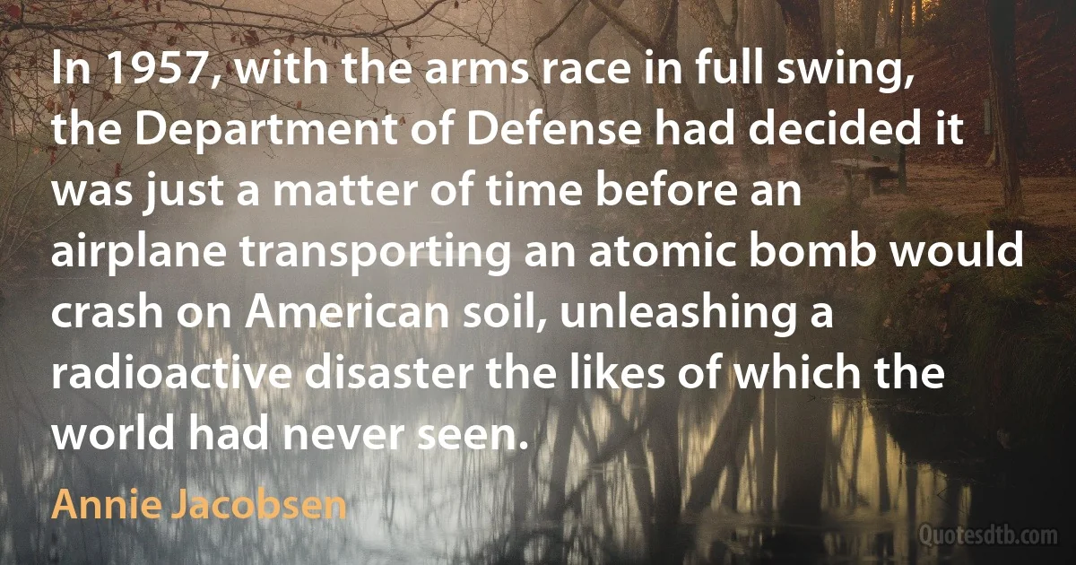 In 1957, with the arms race in full swing, the Department of Defense had decided it was just a matter of time before an airplane transporting an atomic bomb would crash on American soil, unleashing a radioactive disaster the likes of which the world had never seen. (Annie Jacobsen)