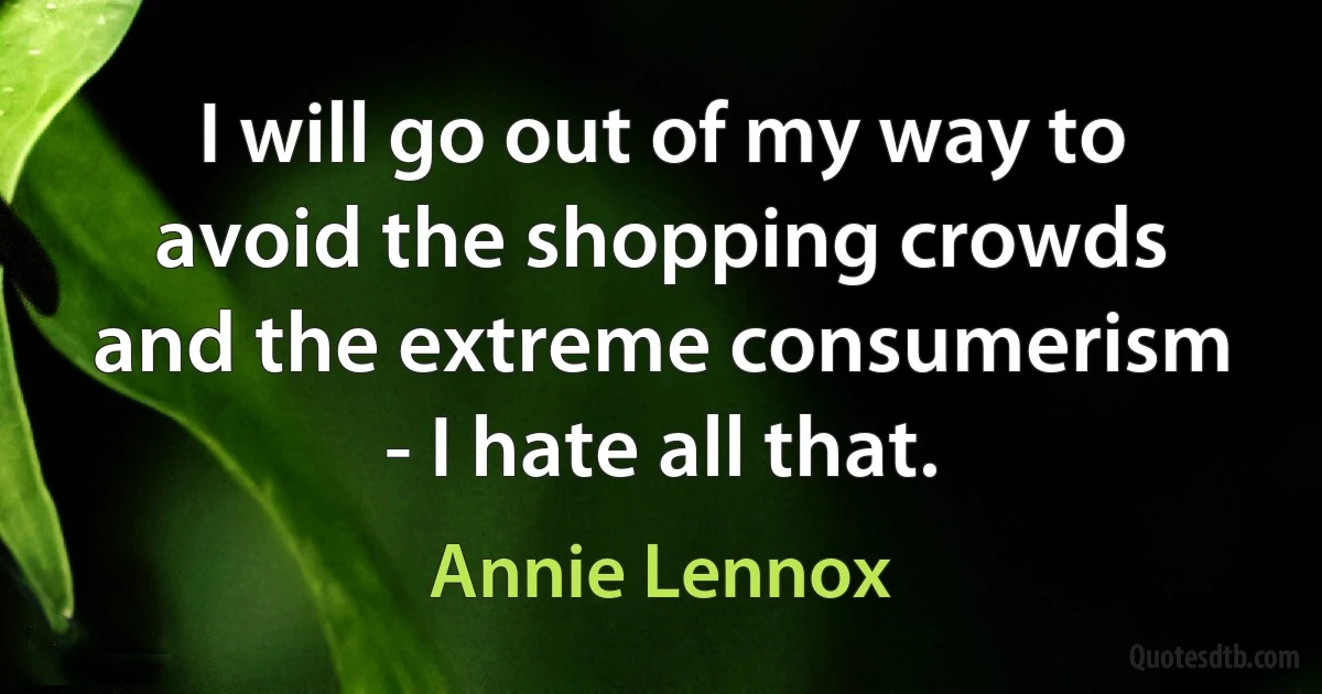 I will go out of my way to avoid the shopping crowds and the extreme consumerism - I hate all that. (Annie Lennox)