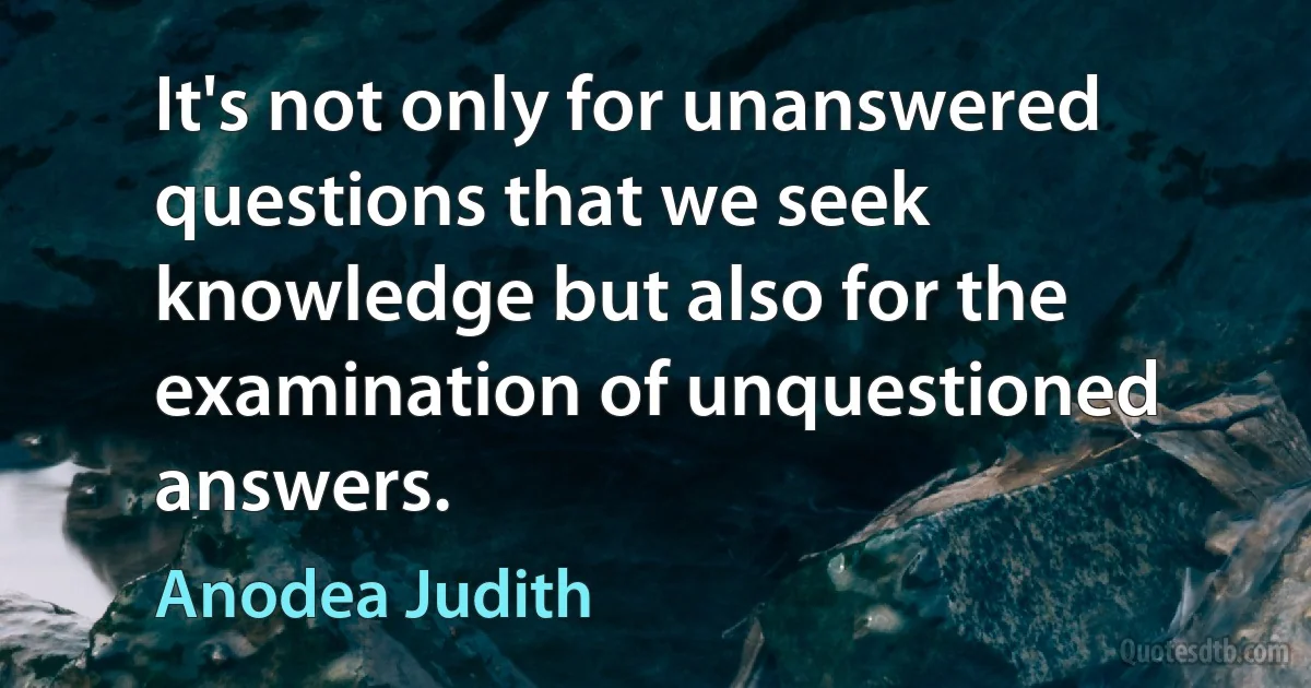 It's not only for unanswered questions that we seek knowledge but also for the examination of unquestioned answers. (Anodea Judith)